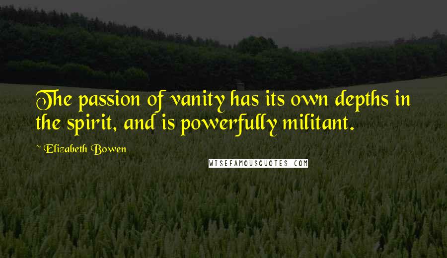 Elizabeth Bowen Quotes: The passion of vanity has its own depths in the spirit, and is powerfully militant.