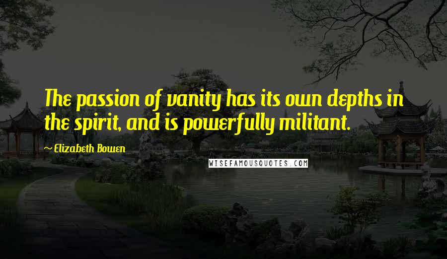 Elizabeth Bowen Quotes: The passion of vanity has its own depths in the spirit, and is powerfully militant.