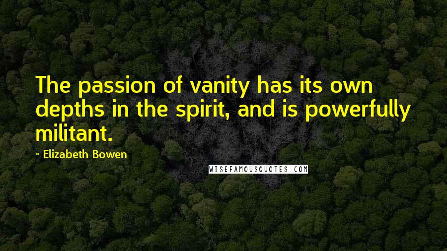 Elizabeth Bowen Quotes: The passion of vanity has its own depths in the spirit, and is powerfully militant.