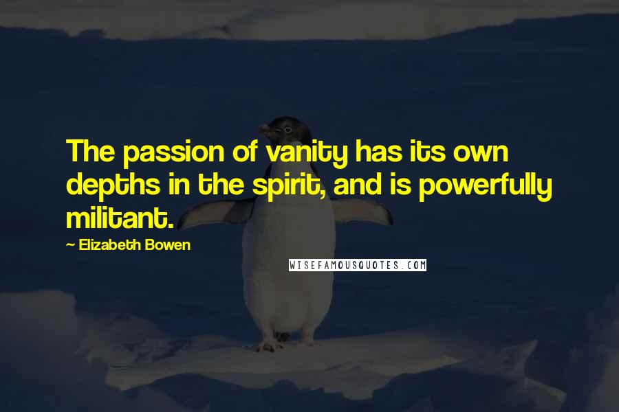 Elizabeth Bowen Quotes: The passion of vanity has its own depths in the spirit, and is powerfully militant.