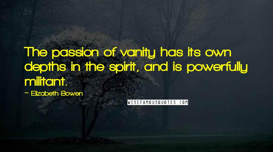 Elizabeth Bowen Quotes: The passion of vanity has its own depths in the spirit, and is powerfully militant.