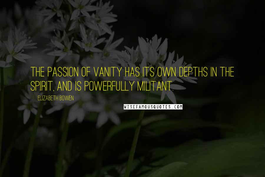 Elizabeth Bowen Quotes: The passion of vanity has its own depths in the spirit, and is powerfully militant.