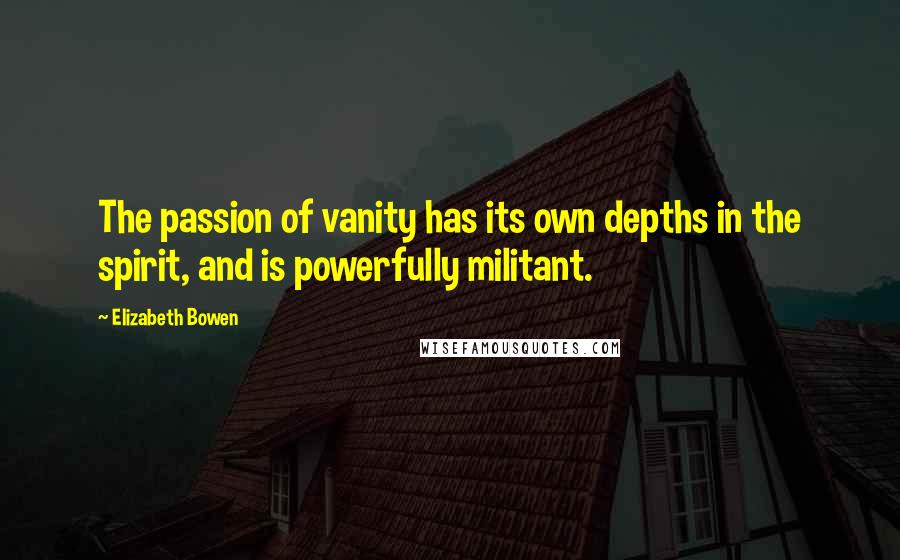 Elizabeth Bowen Quotes: The passion of vanity has its own depths in the spirit, and is powerfully militant.