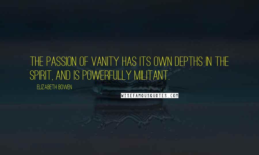 Elizabeth Bowen Quotes: The passion of vanity has its own depths in the spirit, and is powerfully militant.