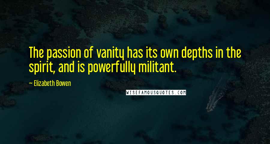 Elizabeth Bowen Quotes: The passion of vanity has its own depths in the spirit, and is powerfully militant.