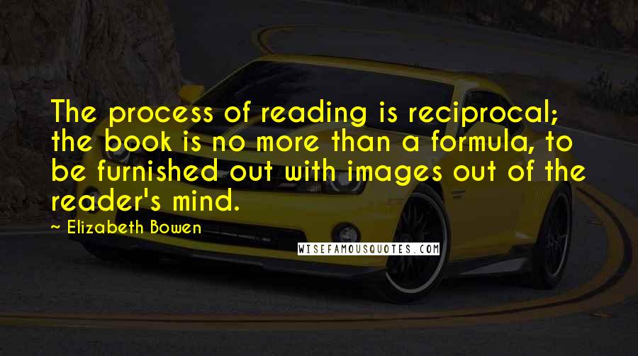 Elizabeth Bowen Quotes: The process of reading is reciprocal; the book is no more than a formula, to be furnished out with images out of the reader's mind.