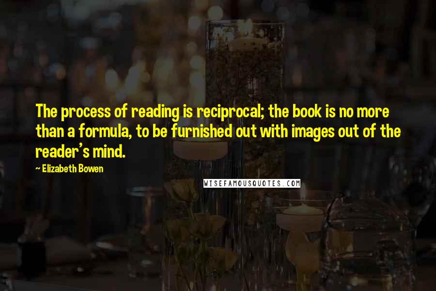 Elizabeth Bowen Quotes: The process of reading is reciprocal; the book is no more than a formula, to be furnished out with images out of the reader's mind.