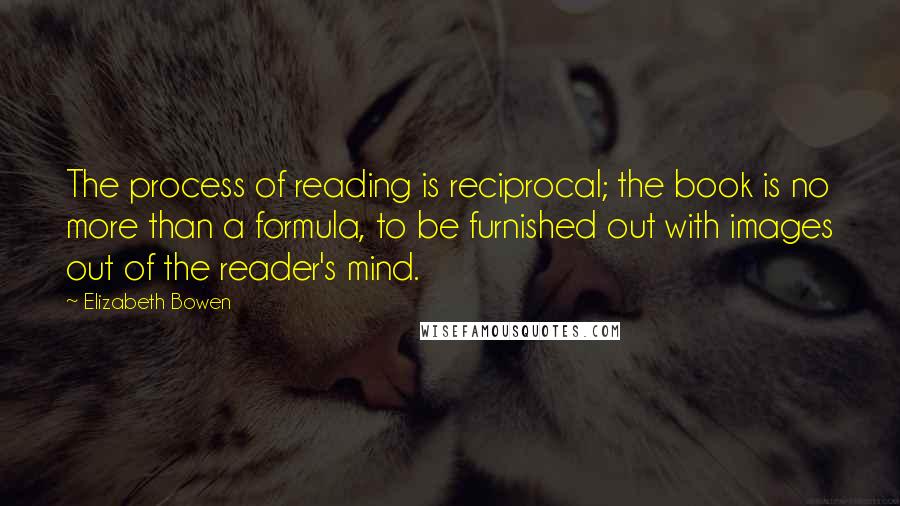 Elizabeth Bowen Quotes: The process of reading is reciprocal; the book is no more than a formula, to be furnished out with images out of the reader's mind.