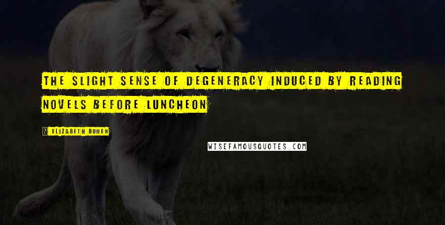 Elizabeth Bowen Quotes: The slight sense of degeneracy induced by reading novels before luncheon