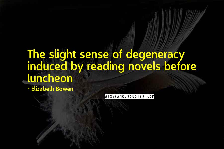 Elizabeth Bowen Quotes: The slight sense of degeneracy induced by reading novels before luncheon
