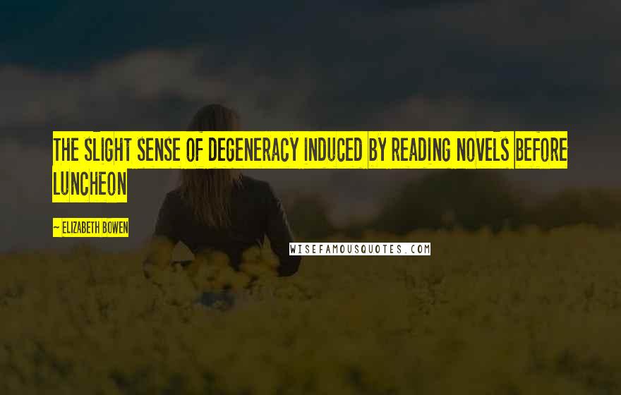Elizabeth Bowen Quotes: The slight sense of degeneracy induced by reading novels before luncheon