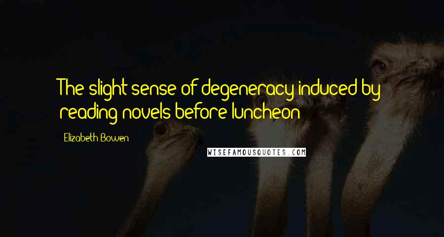 Elizabeth Bowen Quotes: The slight sense of degeneracy induced by reading novels before luncheon