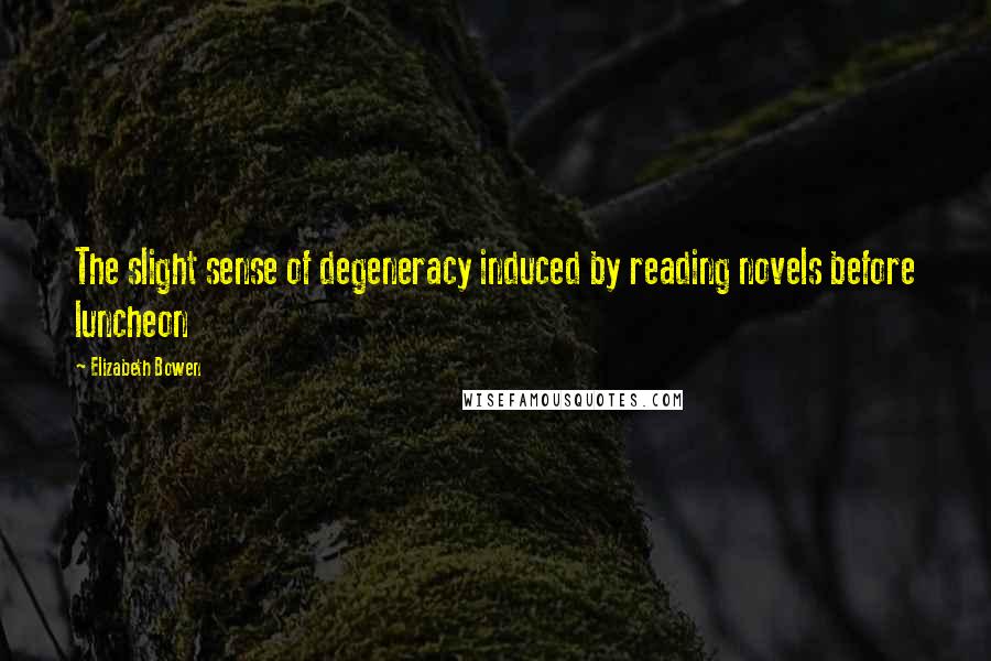 Elizabeth Bowen Quotes: The slight sense of degeneracy induced by reading novels before luncheon