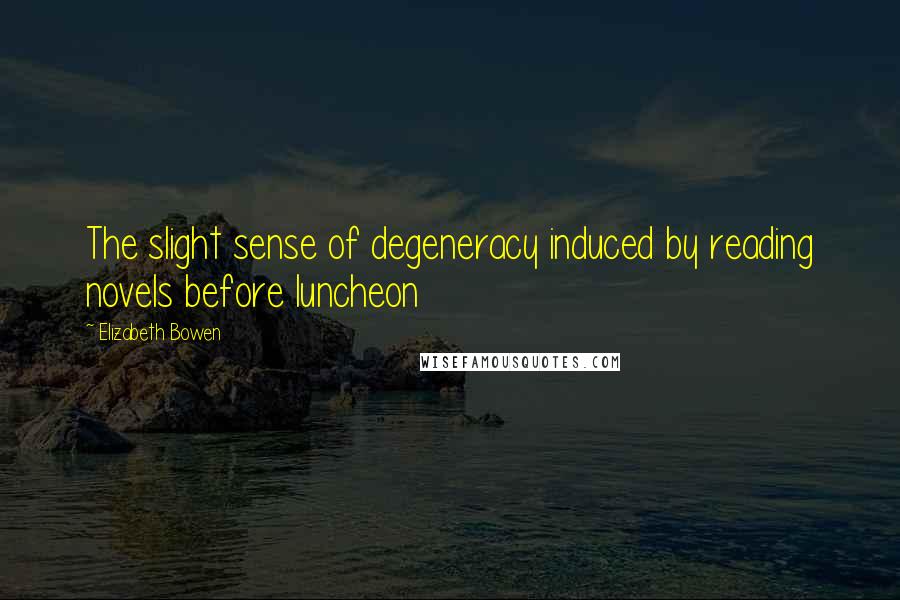 Elizabeth Bowen Quotes: The slight sense of degeneracy induced by reading novels before luncheon