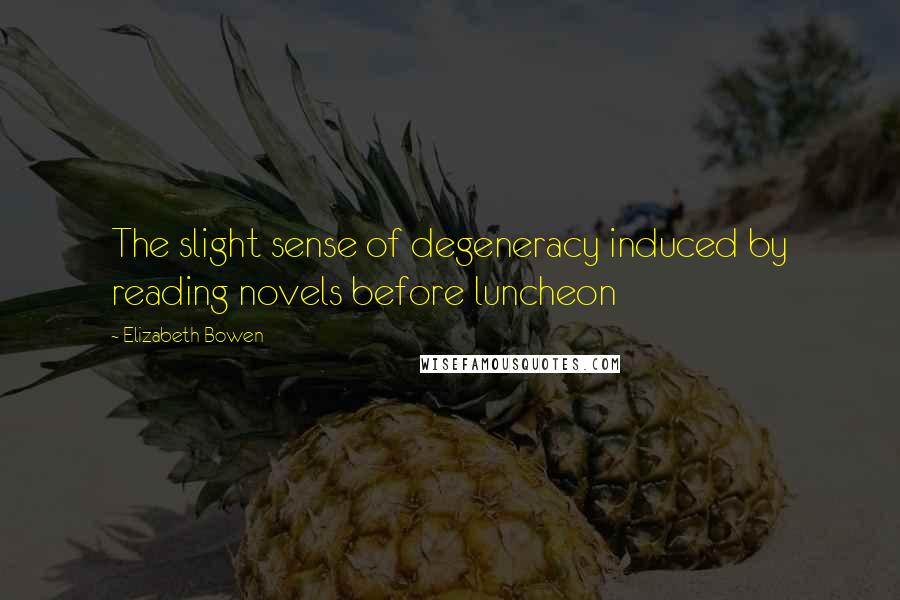 Elizabeth Bowen Quotes: The slight sense of degeneracy induced by reading novels before luncheon