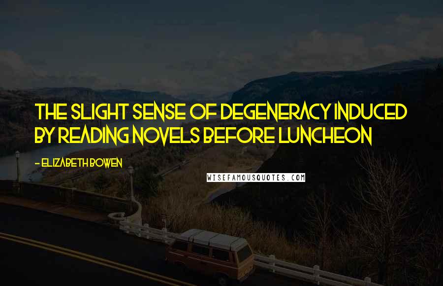 Elizabeth Bowen Quotes: The slight sense of degeneracy induced by reading novels before luncheon