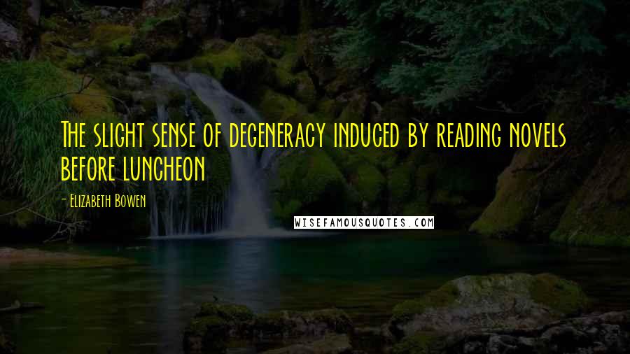 Elizabeth Bowen Quotes: The slight sense of degeneracy induced by reading novels before luncheon