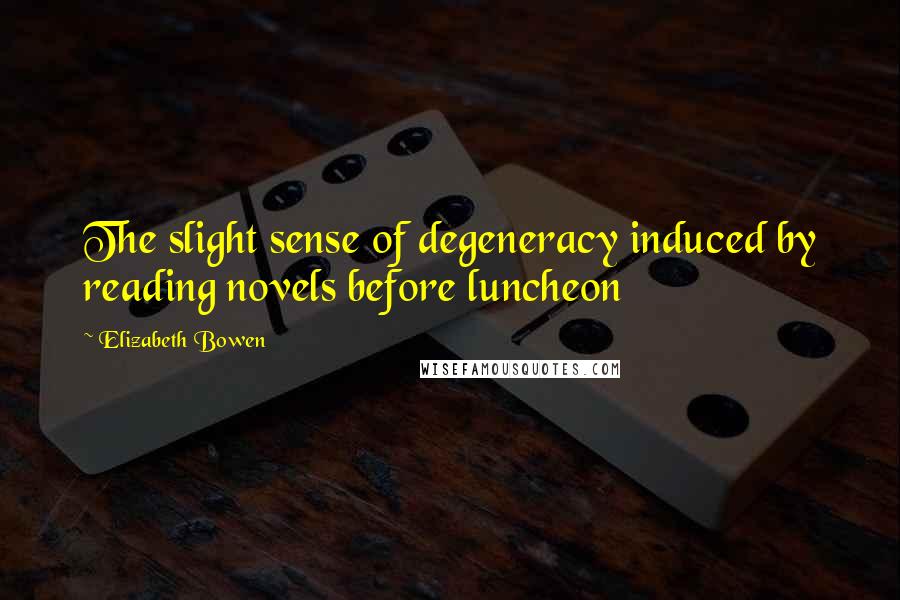 Elizabeth Bowen Quotes: The slight sense of degeneracy induced by reading novels before luncheon