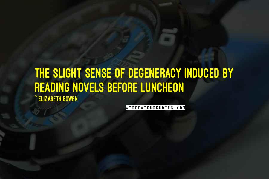 Elizabeth Bowen Quotes: The slight sense of degeneracy induced by reading novels before luncheon