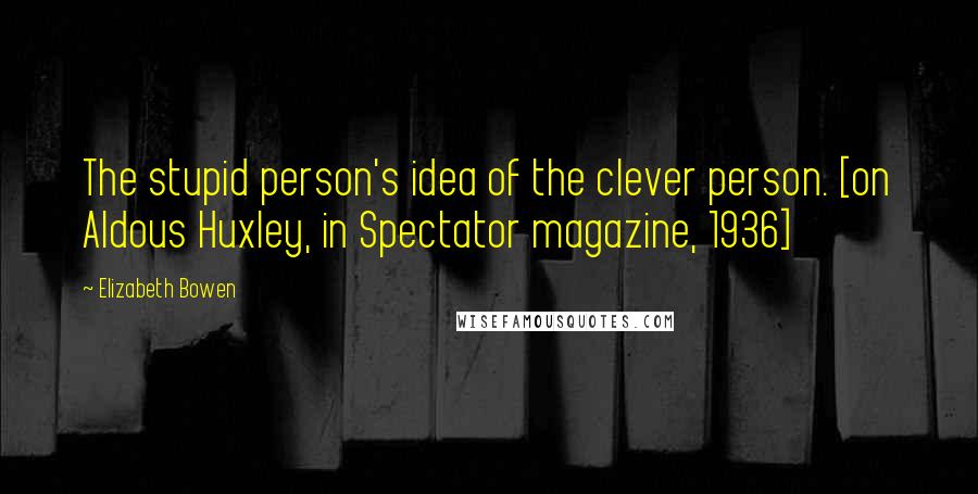 Elizabeth Bowen Quotes: The stupid person's idea of the clever person. [on Aldous Huxley, in Spectator magazine, 1936]