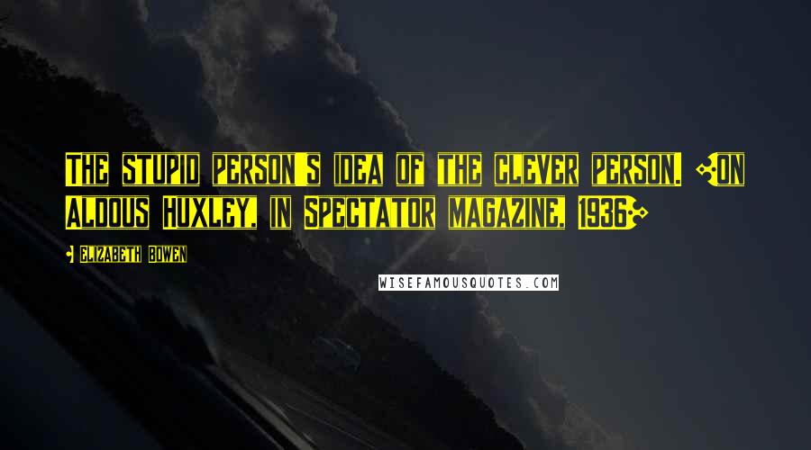 Elizabeth Bowen Quotes: The stupid person's idea of the clever person. [on Aldous Huxley, in Spectator magazine, 1936]