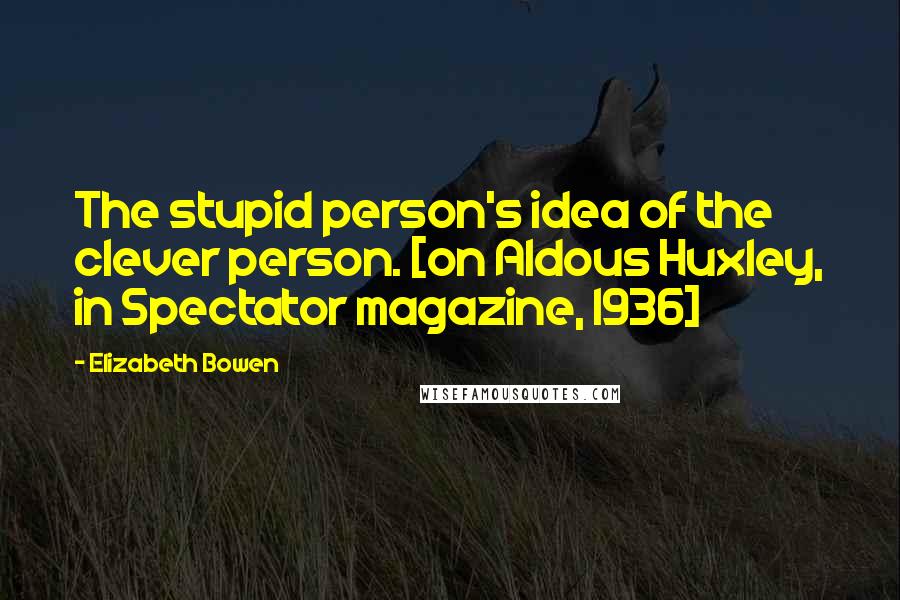 Elizabeth Bowen Quotes: The stupid person's idea of the clever person. [on Aldous Huxley, in Spectator magazine, 1936]