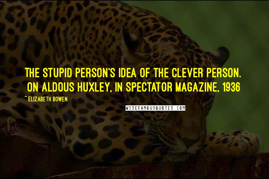 Elizabeth Bowen Quotes: The stupid person's idea of the clever person. [on Aldous Huxley, in Spectator magazine, 1936]