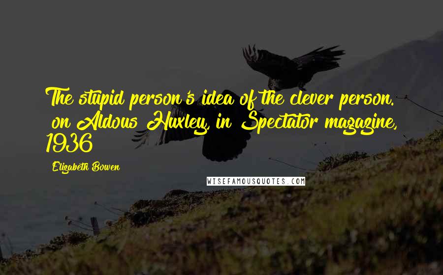 Elizabeth Bowen Quotes: The stupid person's idea of the clever person. [on Aldous Huxley, in Spectator magazine, 1936]