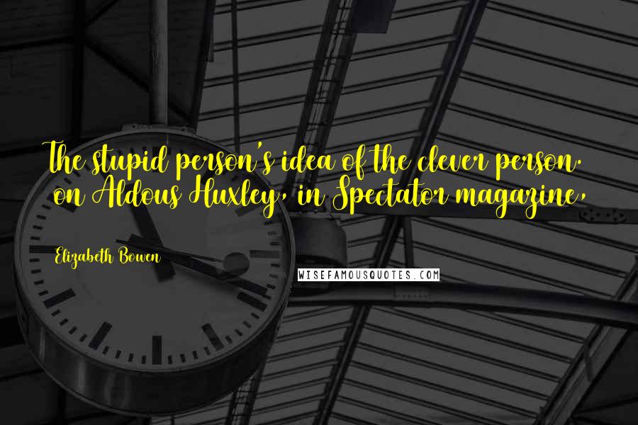 Elizabeth Bowen Quotes: The stupid person's idea of the clever person. [on Aldous Huxley, in Spectator magazine, 1936]