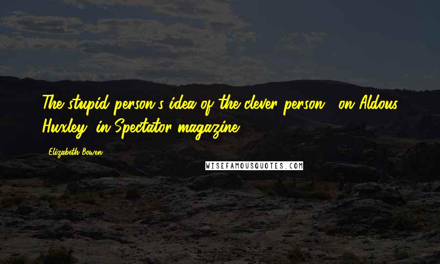 Elizabeth Bowen Quotes: The stupid person's idea of the clever person. [on Aldous Huxley, in Spectator magazine, 1936]