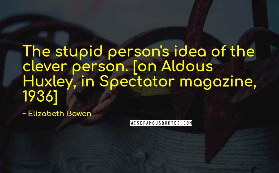 Elizabeth Bowen Quotes: The stupid person's idea of the clever person. [on Aldous Huxley, in Spectator magazine, 1936]
