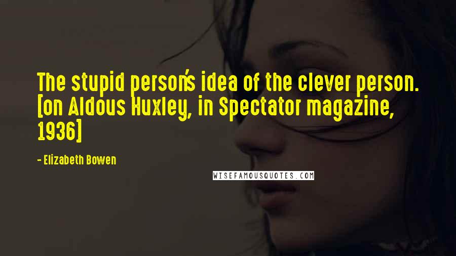 Elizabeth Bowen Quotes: The stupid person's idea of the clever person. [on Aldous Huxley, in Spectator magazine, 1936]