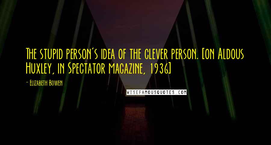 Elizabeth Bowen Quotes: The stupid person's idea of the clever person. [on Aldous Huxley, in Spectator magazine, 1936]