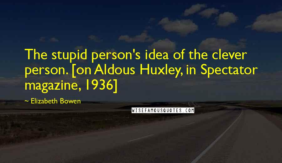 Elizabeth Bowen Quotes: The stupid person's idea of the clever person. [on Aldous Huxley, in Spectator magazine, 1936]