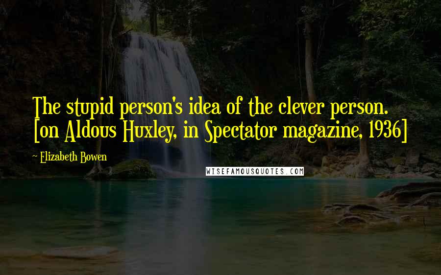 Elizabeth Bowen Quotes: The stupid person's idea of the clever person. [on Aldous Huxley, in Spectator magazine, 1936]