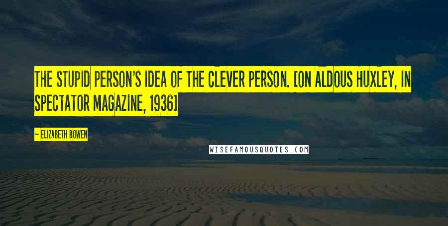 Elizabeth Bowen Quotes: The stupid person's idea of the clever person. [on Aldous Huxley, in Spectator magazine, 1936]