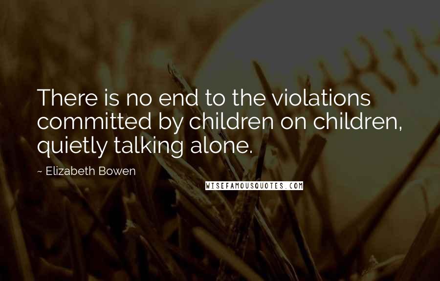 Elizabeth Bowen Quotes: There is no end to the violations committed by children on children, quietly talking alone.