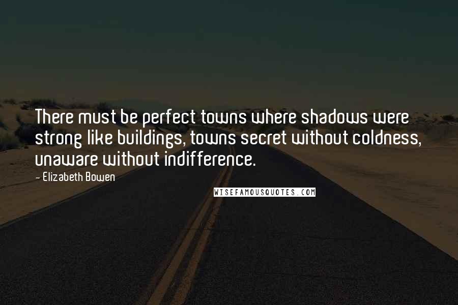 Elizabeth Bowen Quotes: There must be perfect towns where shadows were strong like buildings, towns secret without coldness, unaware without indifference.