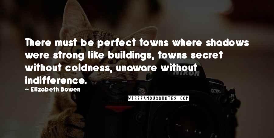 Elizabeth Bowen Quotes: There must be perfect towns where shadows were strong like buildings, towns secret without coldness, unaware without indifference.