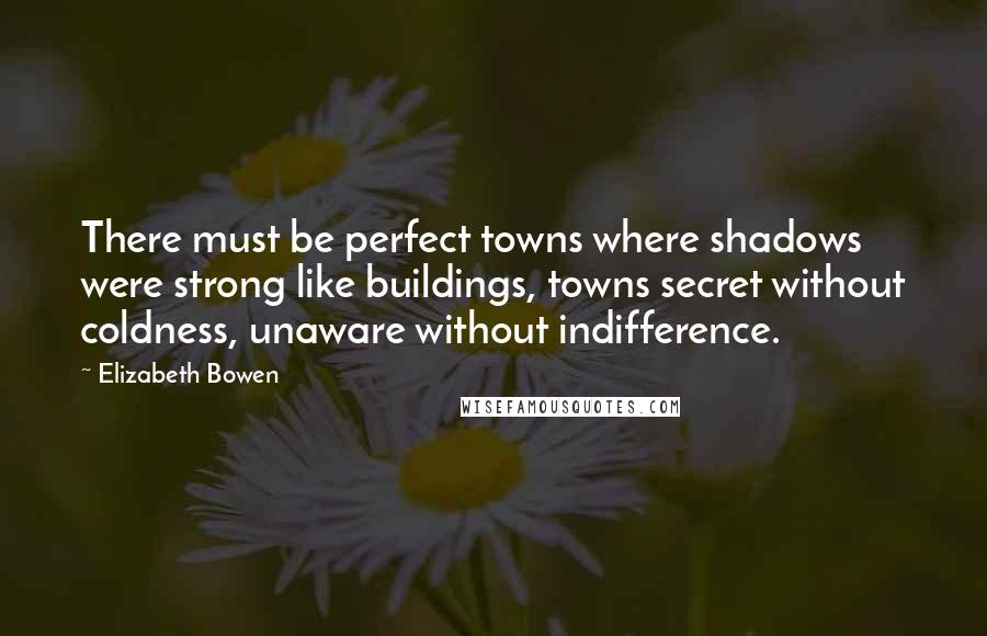 Elizabeth Bowen Quotes: There must be perfect towns where shadows were strong like buildings, towns secret without coldness, unaware without indifference.