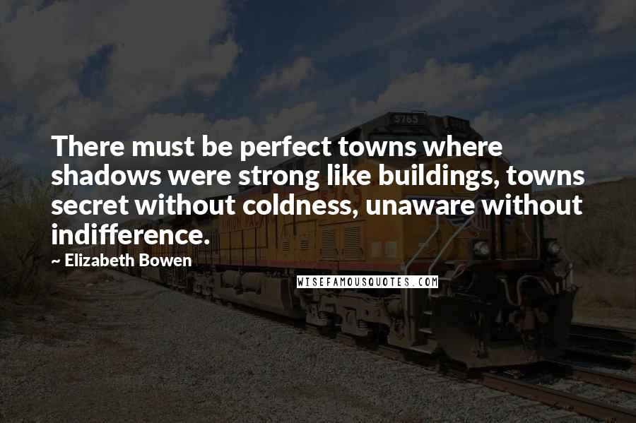 Elizabeth Bowen Quotes: There must be perfect towns where shadows were strong like buildings, towns secret without coldness, unaware without indifference.