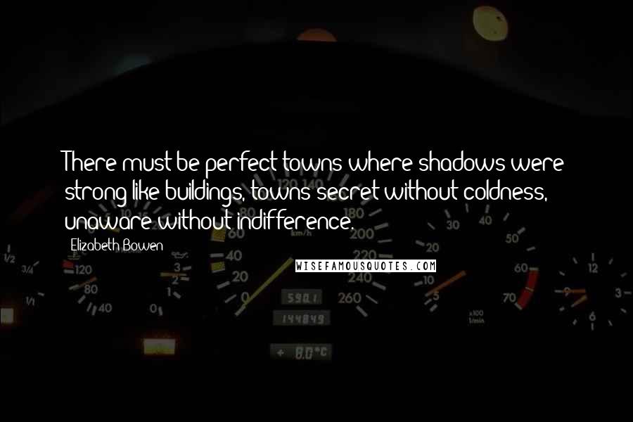 Elizabeth Bowen Quotes: There must be perfect towns where shadows were strong like buildings, towns secret without coldness, unaware without indifference.