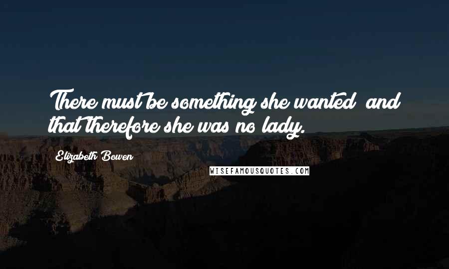 Elizabeth Bowen Quotes: There must be something she wanted; and that therefore she was no lady.