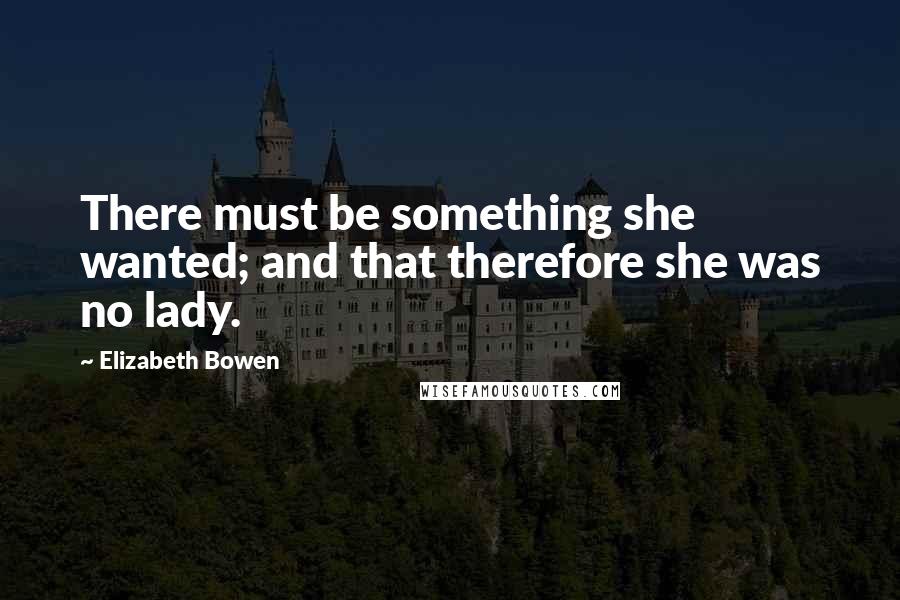 Elizabeth Bowen Quotes: There must be something she wanted; and that therefore she was no lady.