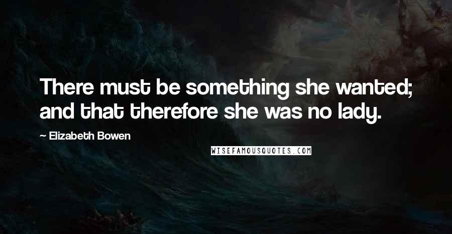 Elizabeth Bowen Quotes: There must be something she wanted; and that therefore she was no lady.