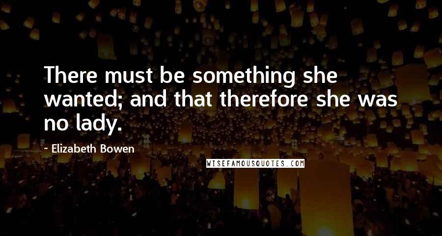 Elizabeth Bowen Quotes: There must be something she wanted; and that therefore she was no lady.