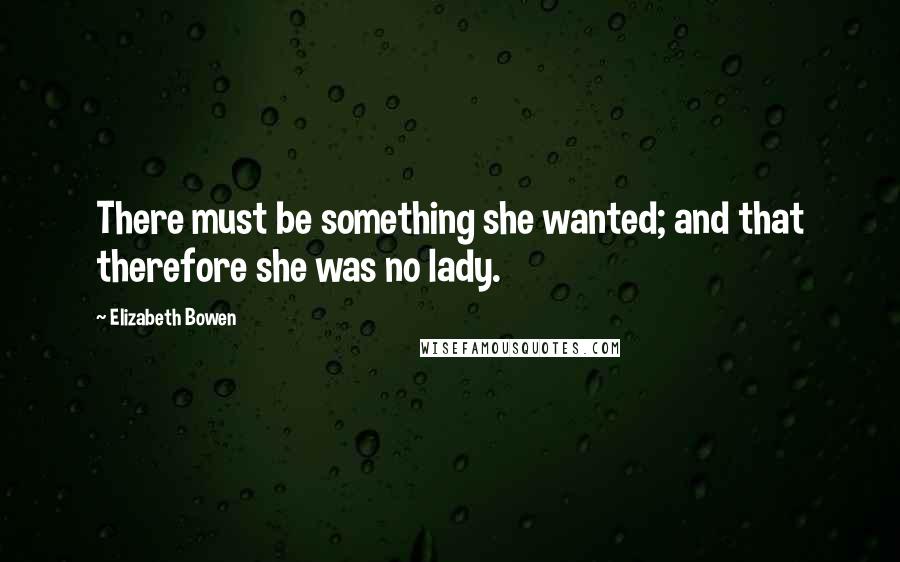 Elizabeth Bowen Quotes: There must be something she wanted; and that therefore she was no lady.