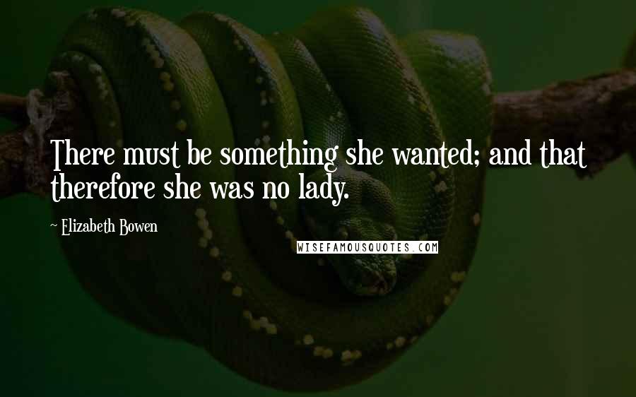 Elizabeth Bowen Quotes: There must be something she wanted; and that therefore she was no lady.