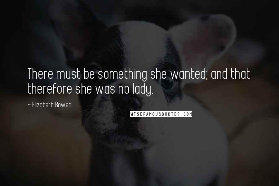 Elizabeth Bowen Quotes: There must be something she wanted; and that therefore she was no lady.