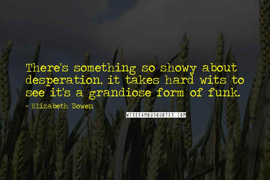 Elizabeth Bowen Quotes: There's something so showy about desperation, it takes hard wits to see it's a grandiose form of funk.
